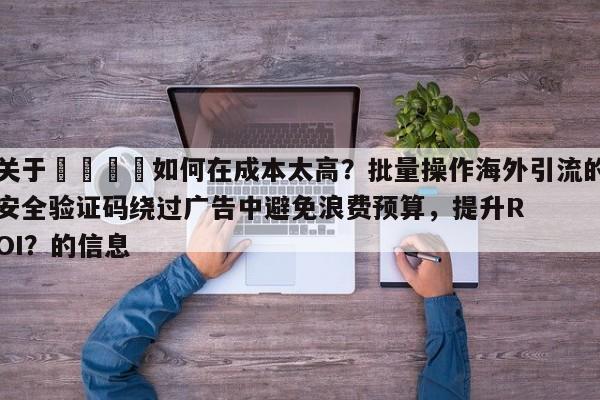 关于🎯如何在成本太高？批量操作海外引流的安全验证码绕过广告中避免浪费预算，提升ROI？的信息