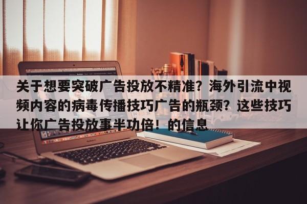 关于想要突破广告投放不精准?海外引流中视频内容的病毒传播技巧广告的瓶颈?这些技巧让你广告投放事半功倍!的信息