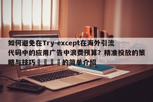 如何避免在Try-except在海外引流代码中的应用广告中浪费预算?精准投放的策略与技巧📣的简单介绍