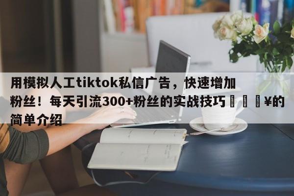 用模拟人工tiktok私信广告，快速增加粉丝！每天引流300+粉丝的实战技巧🔥的简单介绍