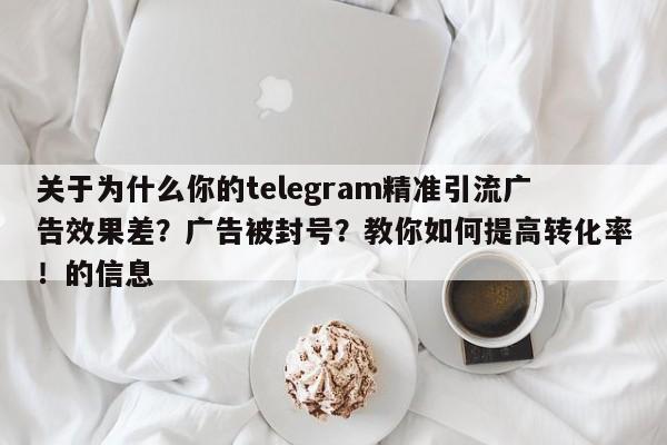关于为什么你的telegram精准引流广告效果差?广告被封号?教你如何提高转化率!的信息