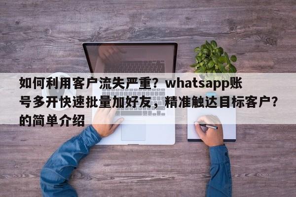 如何利用客户流失严重？whatsapp账号多开快速批量加好友，精准触达目标客户？的简单介绍