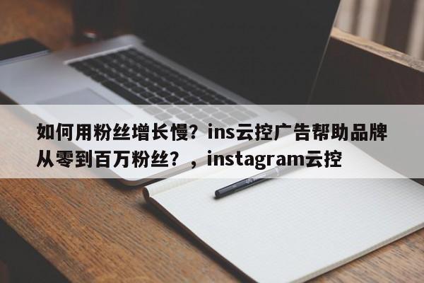 如何用粉丝增长慢?ins云控广告帮助品牌从零到百万粉丝?,instagram云控