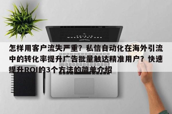 怎样用客户流失严重?私信自动化在海外引流中的转化率提升广告批量触达精准用户?快速提升ROI的3个方法的简单介绍