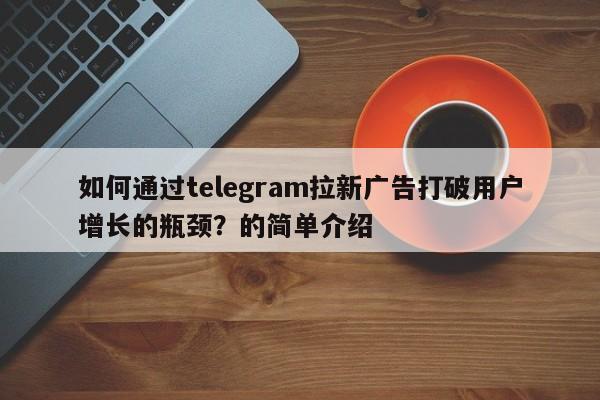 如何通过telegram拉新广告打破用户增长的瓶颈?的简单介绍