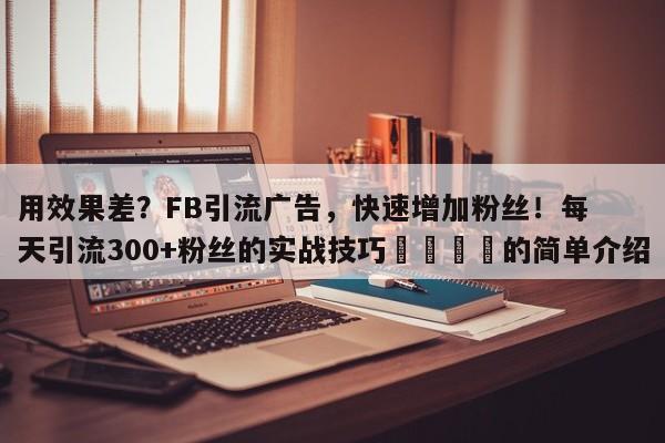 用效果差？FB引流广告，快速增加粉丝！每天引流300+粉丝的实战技巧📈的简单介绍