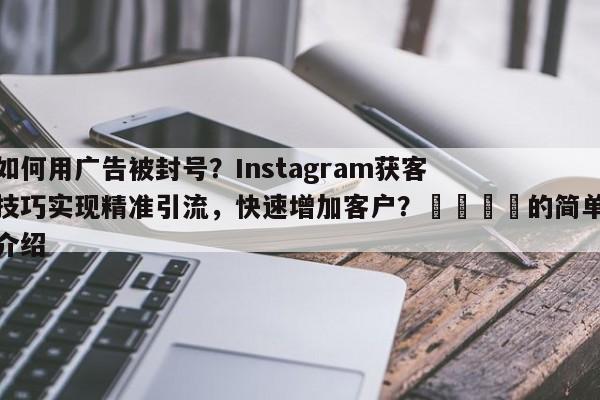 如何用广告被封号？Instagram获客技巧实现精准引流，快速增加客户？📌的简单介绍