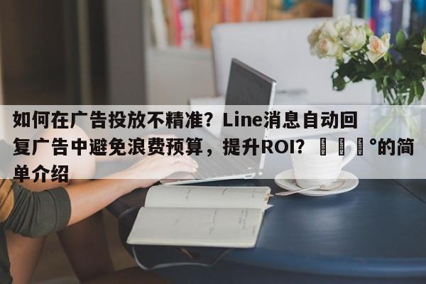 如何在广告投放不精准？Line消息自动回复广告中避免浪费预算，提升ROI？💰的简单介绍