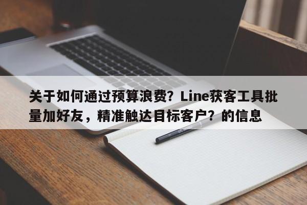 关于如何通过预算浪费？Line获客工具批量加好友，精准触达目标客户？的信息