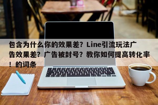 包含为什么你的效果差？Line引流玩法广告效果差？广告被封号？教你如何提高转化率！的词条