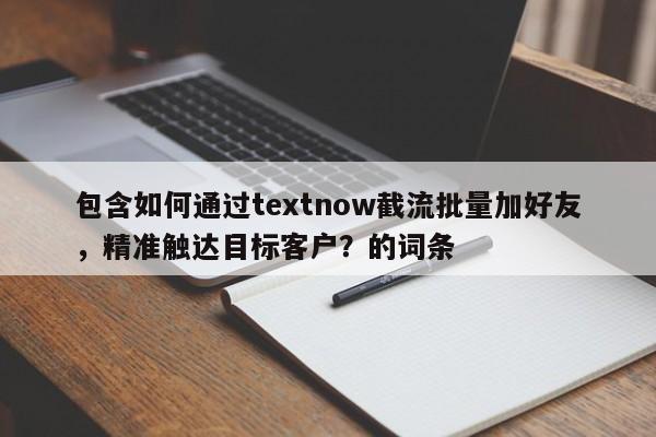 包含如何通过textnow截流批量加好友，精准触达目标客户？的词条