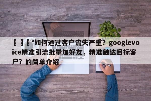 💰如何通过客户流失严重？googlevoice精准引流批量加好友，精准触达目标客户？的简单介绍