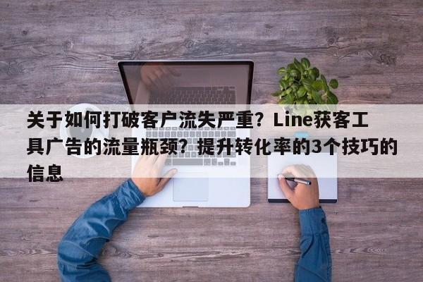 关于如何打破客户流失严重？Line获客工具广告的流量瓶颈？提升转化率的3个技巧的信息