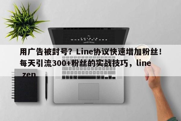 用广告被封号？Line协议快速增加粉丝！每天引流300+粉丝的实战技巧，line zen