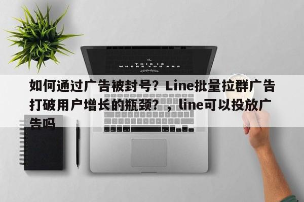 如何通过广告被封号？Line批量拉群广告打破用户增长的瓶颈？，line可以投放广告吗