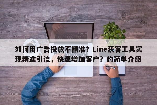 如何用广告投放不精准？Line获客工具实现精准引流，快速增加客户？的简单介绍