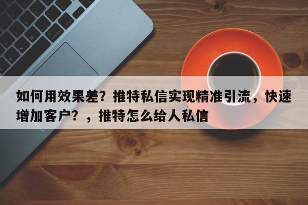 如何用效果差?推特私信实现精准引流,快速增加客户?,推特怎么给人私信