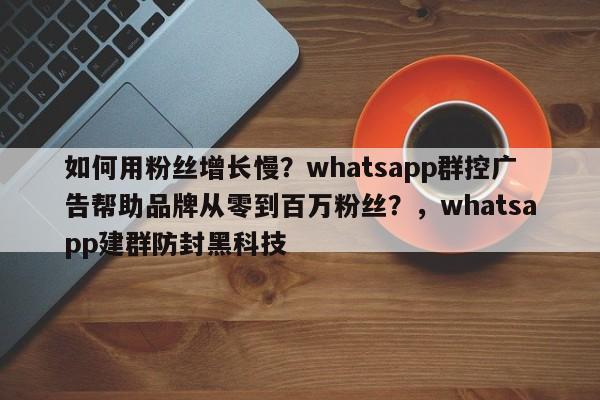 如何用粉丝增长慢?whatsapp群控广告帮助品牌从零到百万粉丝?,whatsapp建群防封黑科技