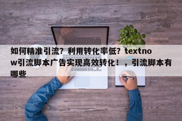如何精准引流？利用转化率低？textnow引流脚本广告实现高效转化！，引流脚本有哪些