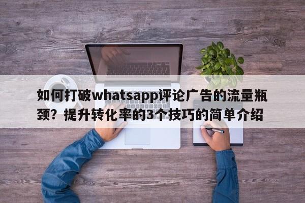 如何打破whatsapp评论广告的流量瓶颈?提升转化率的3个技巧的简单介绍
