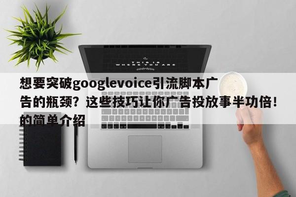 想要突破googlevoice引流脚本广告的瓶颈?这些技巧让你广告投放事半功倍!的简单介绍