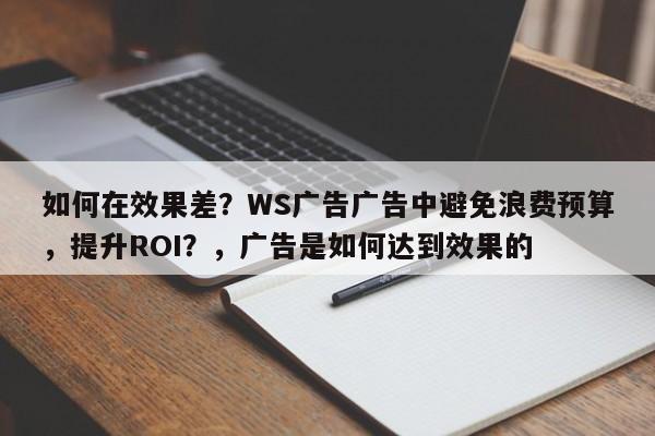 如何在效果差？WS广告广告中避免浪费预算，提升ROI？，广告是如何达到效果的
