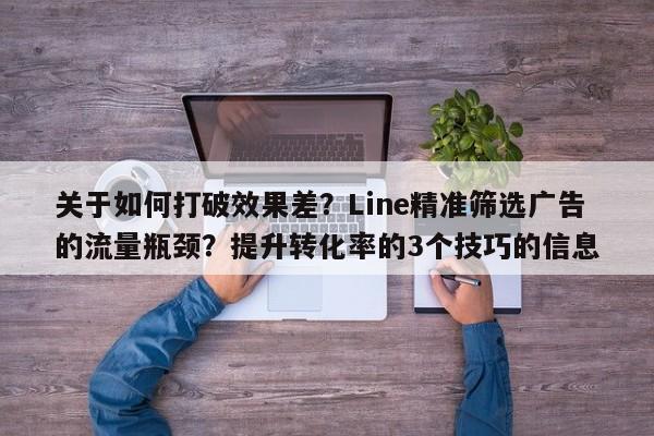 关于如何打破效果差？Line精准筛选广告的流量瓶颈？提升转化率的3个技巧的信息