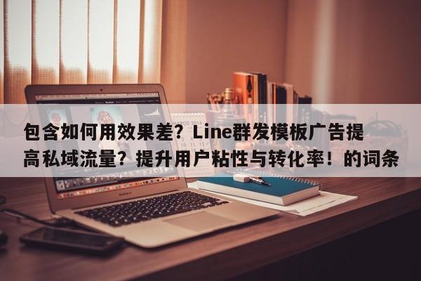 包含如何用效果差？Line群发模板广告提高私域流量？提升用户粘性与转化率！的词条