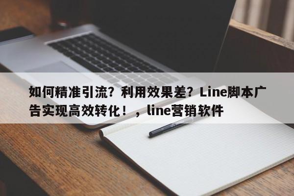 如何精准引流？利用效果差？Line脚本广告实现高效转化！，line营销软件