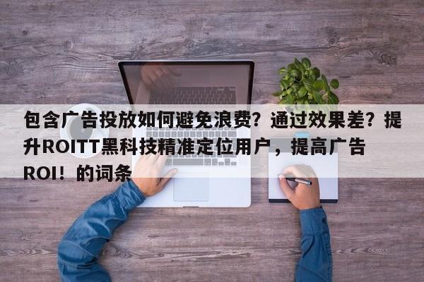 包含广告投放如何避免浪费？通过效果差？提升ROITT黑科技精准定位用户，提高广告ROI！的词条
