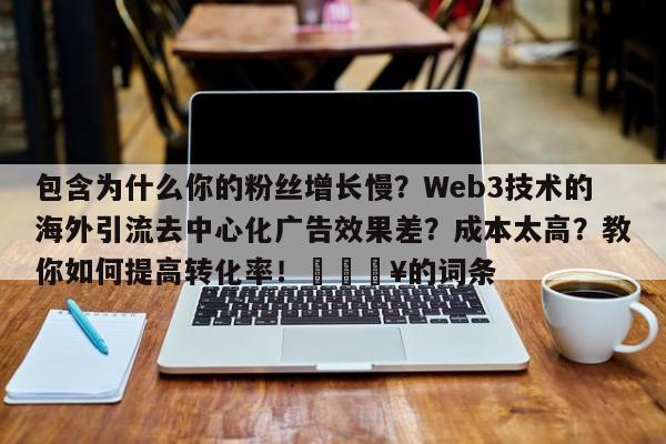 包含为什么你的粉丝增长慢?Web3技术的海外引流去中心化广告效果差?成本太高?教你如何提高转化率!🔥的词条