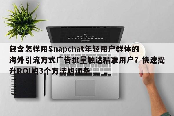 包含怎样用Snapchat年轻用户群体的海外引流方式广告批量触达精准用户？快速提升ROI的3个方法的词条