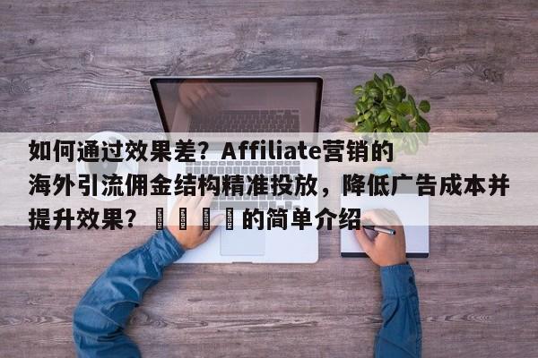 如何通过效果差？Affiliate营销的海外引流佣金结构精准投放，降低广告成本并提升效果？📌的简单介绍