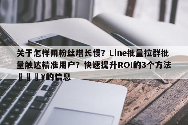 关于怎样用粉丝增长慢？Line批量拉群批量触达精准用户？快速提升ROI的3个方法💥的信息