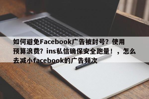 如何避免Facebook广告被封号?使用预算浪费?ins私信确保安全跑量!,怎么去减小facebook的广告频次