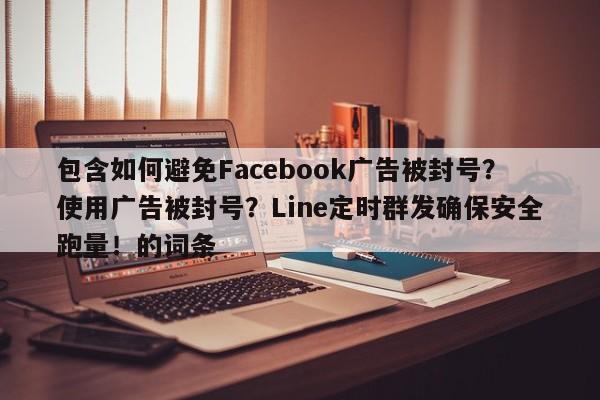 包含如何避免Facebook广告被封号？使用广告被封号？Line定时群发确保安全跑量！的词条