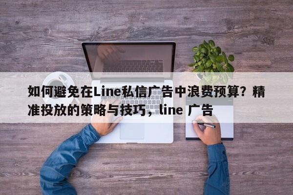 如何避免在Line私信广告中浪费预算？精准投放的策略与技巧，line 广告