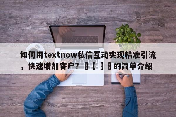 如何用textnow私信互动实现精准引流，快速增加客户？🚀的简单介绍