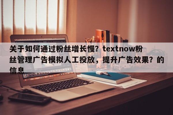 关于如何通过粉丝增长慢？textnow粉丝管理广告模拟人工投放，提升广告效果？的信息