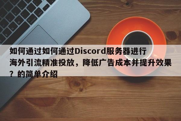 如何通过如何通过Discord服务器进行海外引流精准投放，降低广告成本并提升效果？的简单介绍