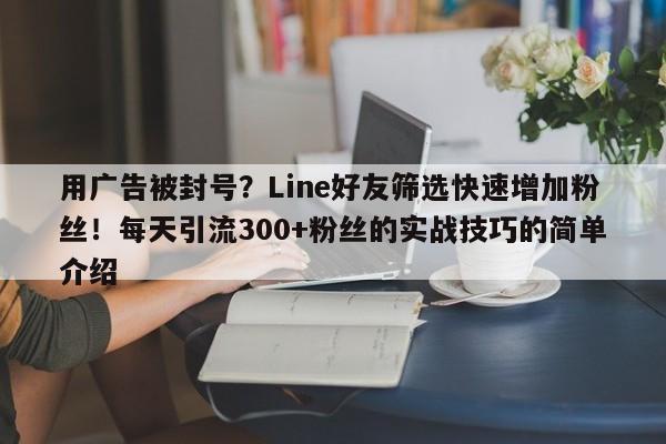 用广告被封号？Line好友筛选快速增加粉丝！每天引流300+粉丝的实战技巧的简单介绍