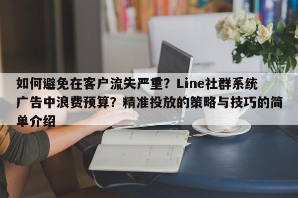 如何避免在客户流失严重？Line社群系统广告中浪费预算？精准投放的策略与技巧的简单介绍