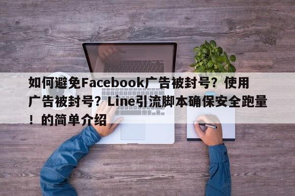 如何避免Facebook广告被封号？使用广告被封号？Line引流脚本确保安全跑量！的简单介绍
