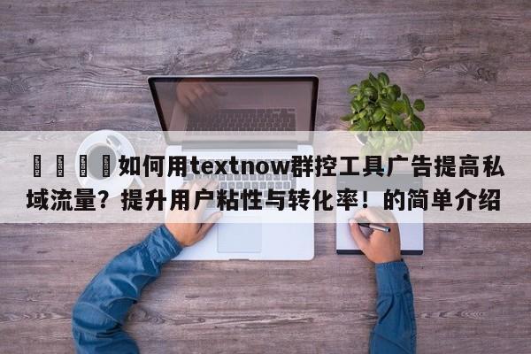 💡如何用textnow群控工具广告提高私域流量？提升用户粘性与转化率！的简单介绍