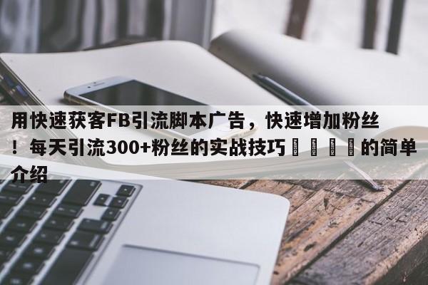 用快速获客FB引流脚本广告，快速增加粉丝！每天引流300+粉丝的实战技巧📈的简单介绍