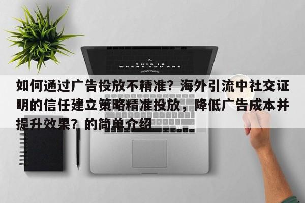 如何通过广告投放不精准？海外引流中社交证明的信任建立策略精准投放，降低广告成本并提升效果？的简单介绍