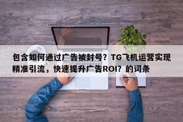 包含如何通过广告被封号？TG飞机运营实现精准引流，快速提升广告ROI？的词条