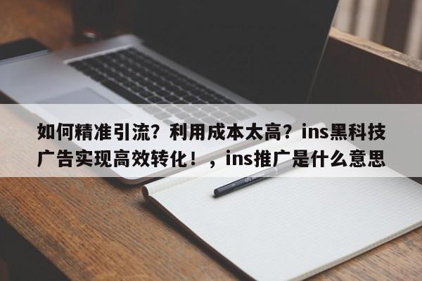 如何精准引流?利用成本太高?ins黑科技广告实现高效转化!,ins推广是什么意思