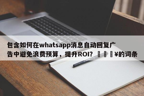 包含如何在whatsapp消息自动回复广告中避免浪费预算，提升ROI？💥的词条