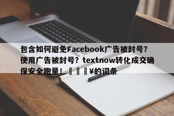 包含如何避免Facebook广告被封号？使用广告被封号？textnow转化成交确保安全跑量！💥的词条